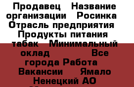 Продавец › Название организации ­ Росинка › Отрасль предприятия ­ Продукты питания, табак › Минимальный оклад ­ 16 000 - Все города Работа » Вакансии   . Ямало-Ненецкий АО,Муравленко г.